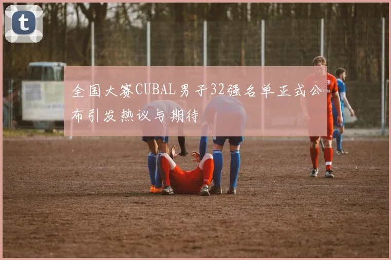 全国大赛CUBAL男子32强名单正式公布引发热议与期待