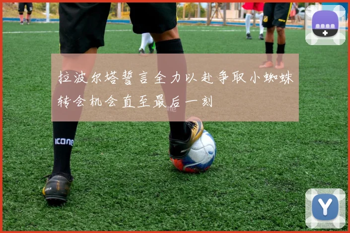 拉波尔塔誓言全力以赴争取小蜘蛛转会机会直至最后一刻