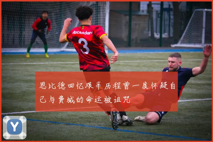 恩比德回忆艰辛历程曾一度怀疑自己与费城的命运被诅咒
