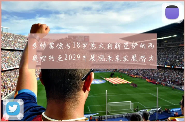 多特蒙德与18岁意大利新星伊纳西奥续约至2029年展现未来发展潜力