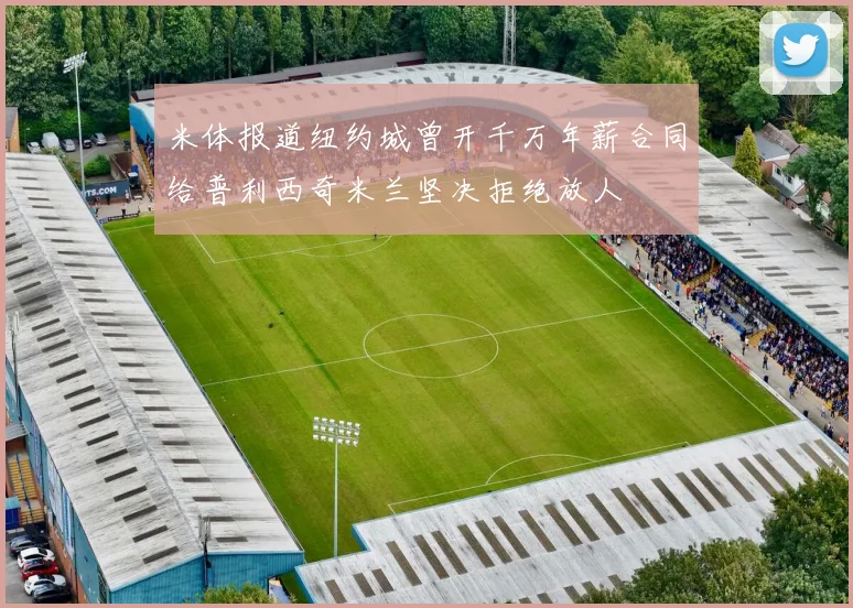 米体报道纽约城曾开千万年薪合同给普利西奇米兰坚决拒绝放人