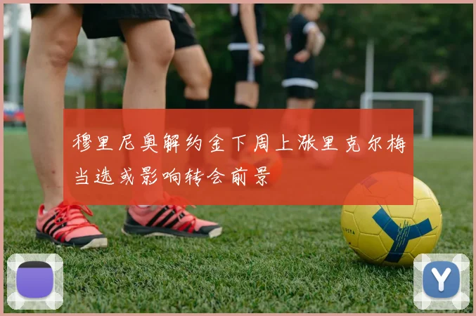 穆里尼奥解约金下周上涨里克尔梅当选或影响转会前景