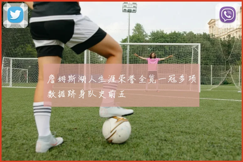 詹姆斯湖人生涯荣誉全览一冠多项数据跻身队史前五