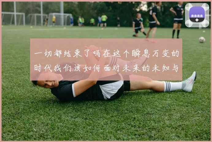 一切都结束了吗在这个瞬息万变的时代我们该如何面对未来的未知与挑战