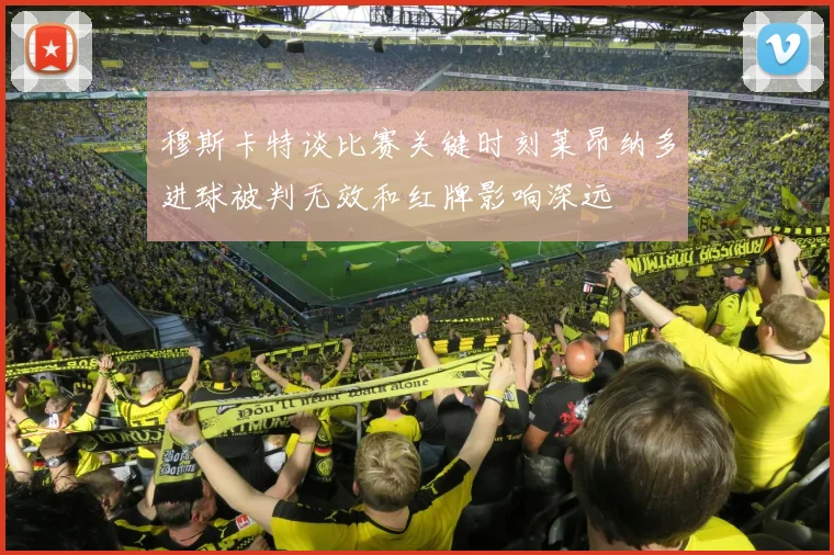 穆斯卡特谈比赛关键时刻莱昂纳多进球被判无效和红牌影响深远