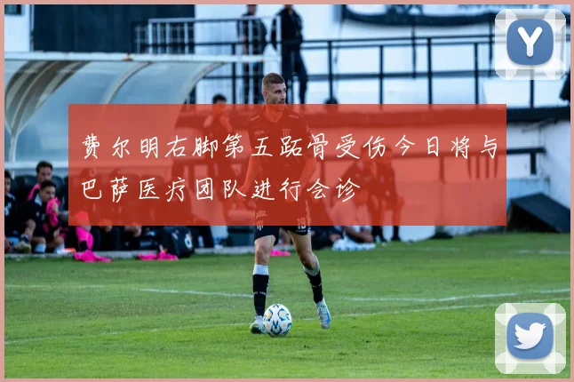 费尔明右脚第五跖骨受伤今日将与巴萨医疗团队进行会诊