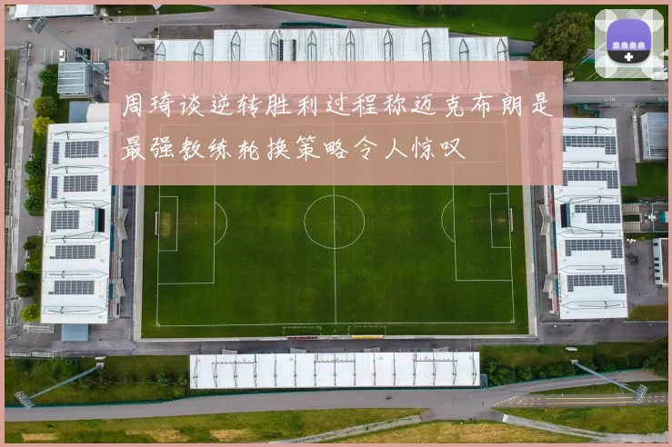 周琦谈逆转胜利过程称迈克布朗是最强教练轮换策略令人惊叹