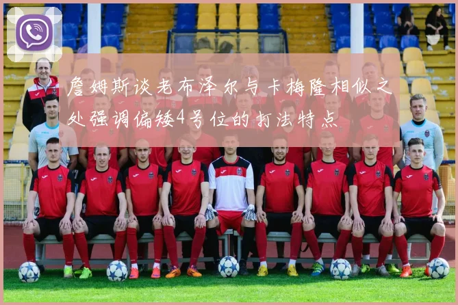 詹姆斯谈老布泽尔与卡梅隆相似之处强调偏矮4号位的打法特点
