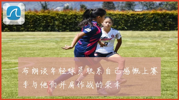 布朗谈年轻球员联系自己感慨上赛季与他们并肩作战的荣幸