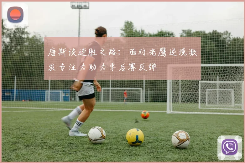 唐斯谈连胜之路：面对老鹰逆境激发专注力助力季后赛反弹