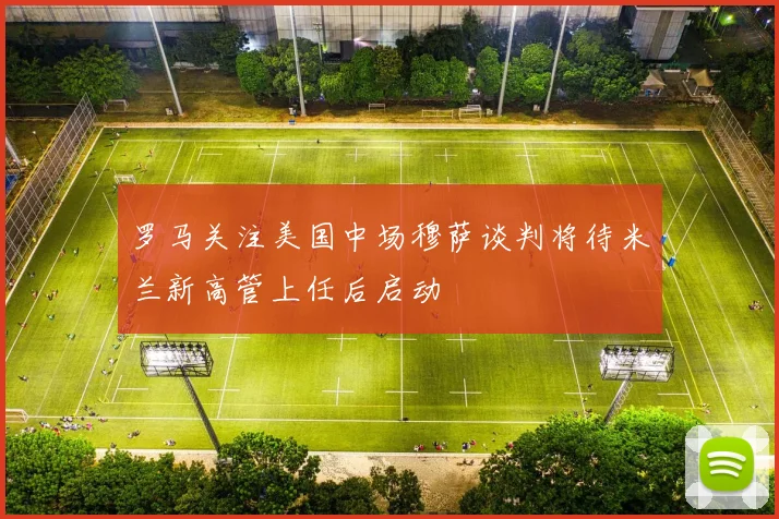 罗马关注美国中场穆萨谈判将待米兰新高管上任后启动