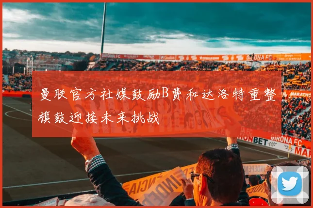 曼联官方社媒鼓励B费和达洛特重整旗鼓迎接未来挑战
