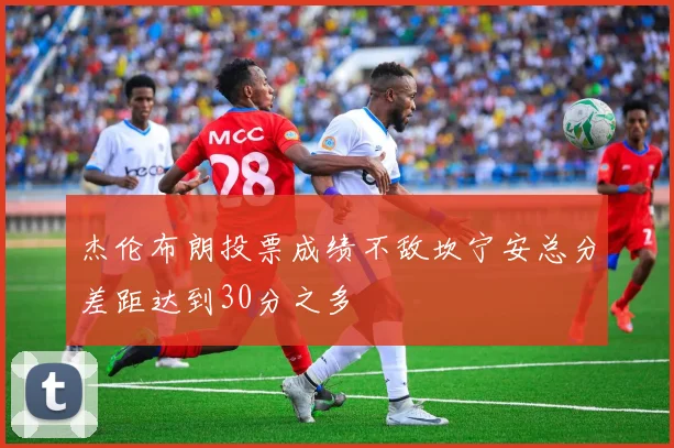 杰伦布朗投票成绩不敌坎宁安总分差距达到30分之多