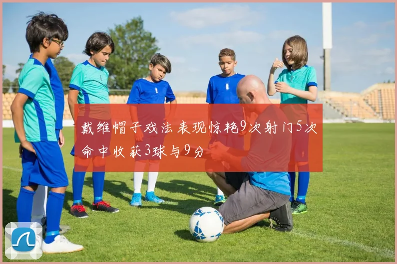 戴维帽子戏法表现惊艳9次射门5次命中收获3球与9分
