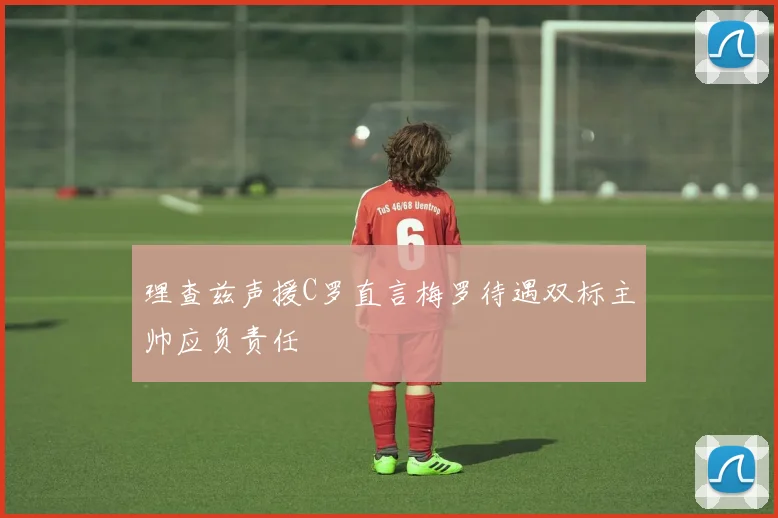 理查兹声援C罗直言梅罗待遇双标主帅应负责任