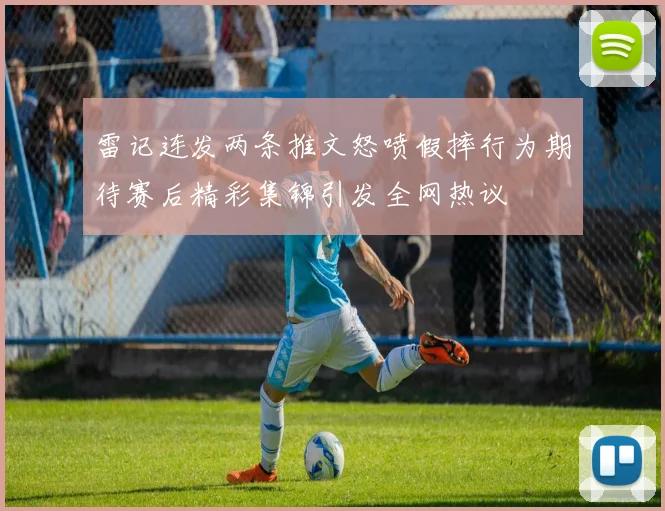 雷记连发两条推文怒喷假摔行为期待赛后精彩集锦引发全网热议