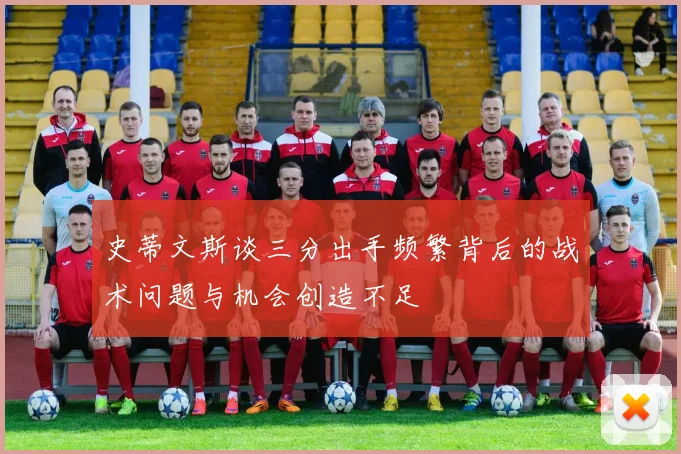 史蒂文斯谈三分出手频繁背后的战术问题与机会创造不足
