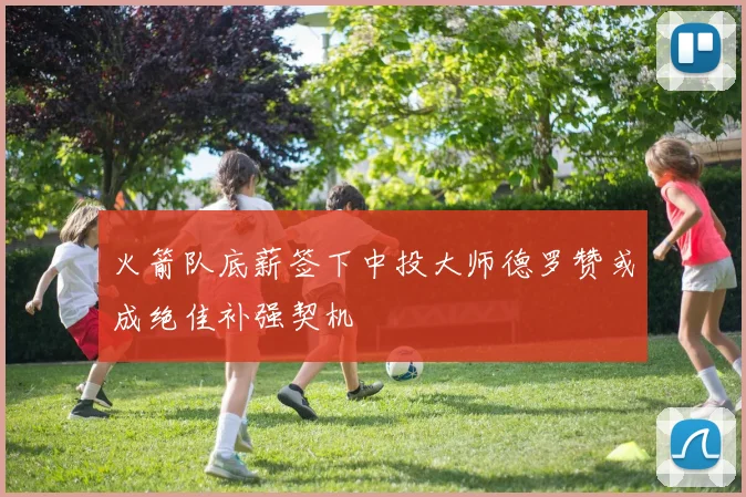 火箭队底薪签下中投大师德罗赞或成绝佳补强契机