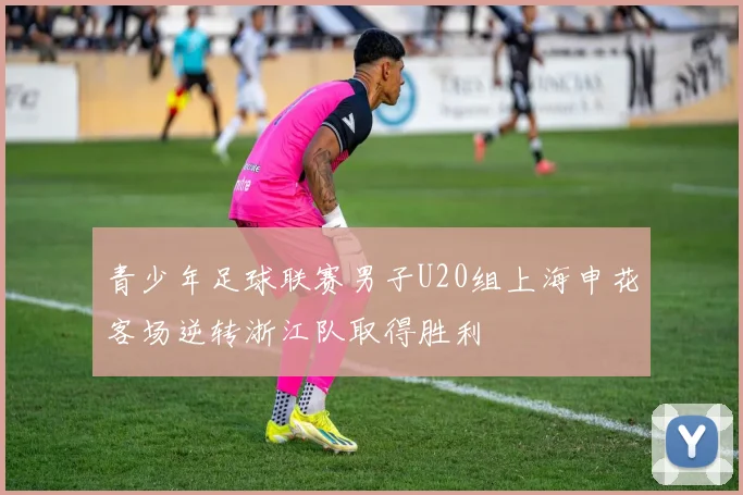 青少年足球联赛男子U20组上海申花客场逆转浙江队取得胜利