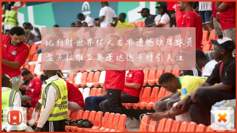 比利时世界杯大名单遗憾缺席球员盘点拉维亚奥蓬达德卡特引关注