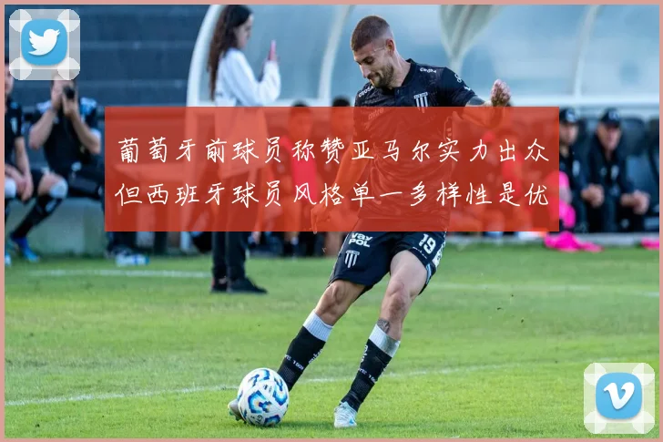 葡萄牙前球员称赞亚马尔实力出众但西班牙球员风格单一多样性是优势