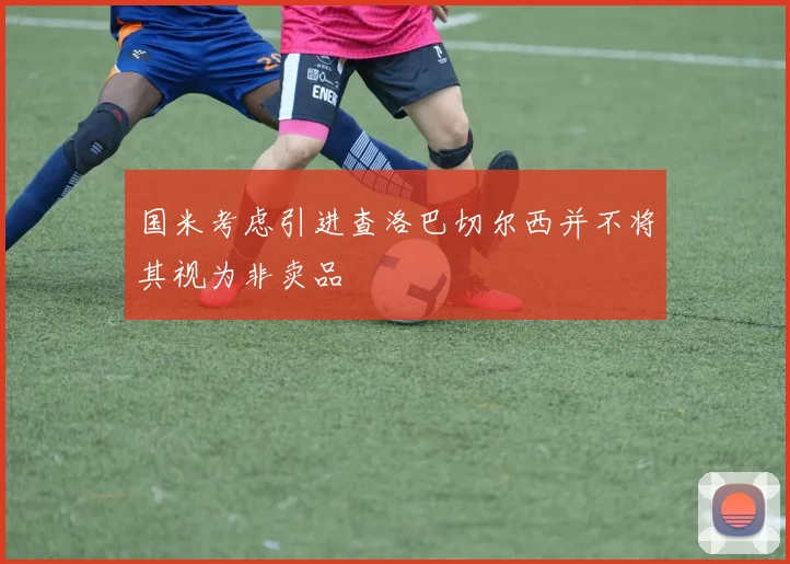 国米考虑引进查洛巴切尔西并不将其视为非卖品