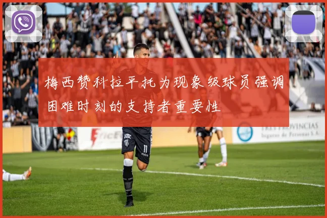 梅西赞科拉平托为现象级球员强调困难时刻的支持者重要性