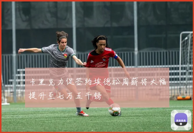卡里克力促签约埃德松周薪将大幅提升至七万五千镑