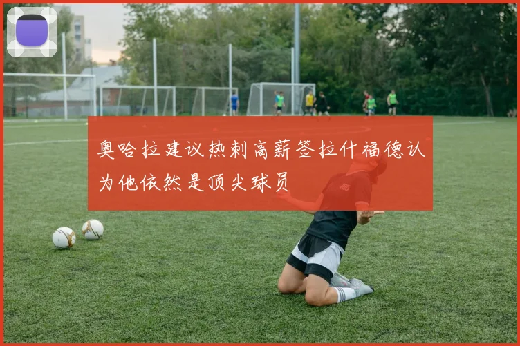 奥哈拉建议热刺高薪签拉什福德认为他依然是顶尖球员