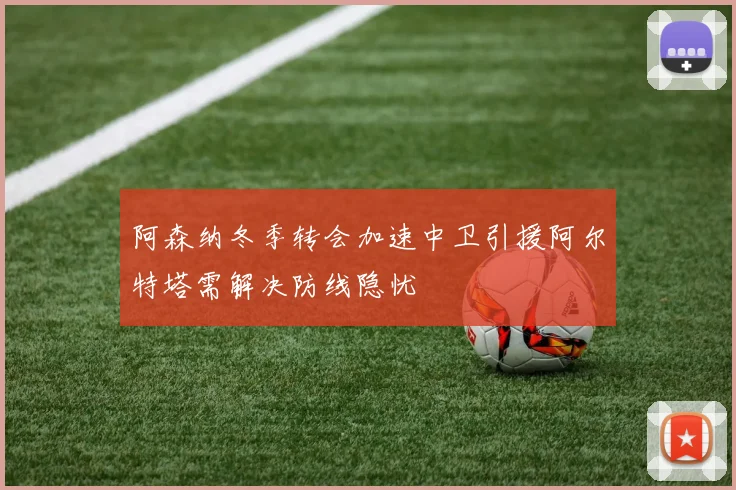 阿森纳冬季转会加速中卫引援阿尔特塔需解决防线隐忧