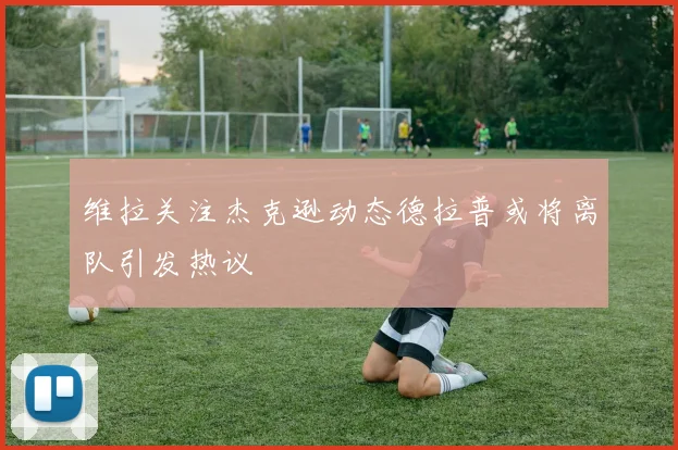 维拉关注杰克逊动态德拉普或将离队引发热议